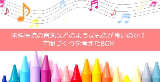 歯科医院の音楽はどのようなものが良いのか？空間づくりを考えたBGM