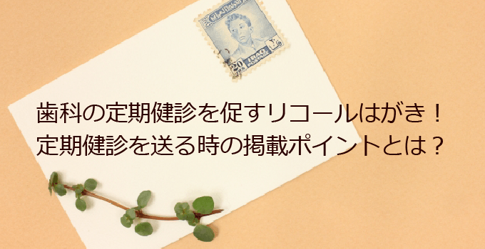 歯科の定期健診を促すリコールはがき！定期健診のお知らせを送る時の掲載ポイントとは？