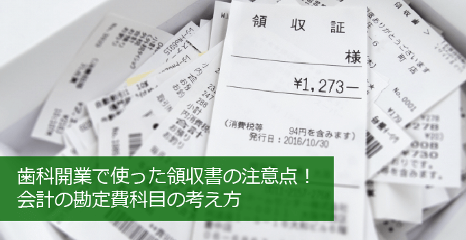 歯科開業で使った領収書の注意点！会計の勘定費科目の考え方