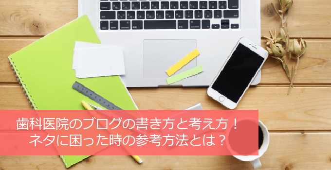 歯科医院のブログの書き方と考え方！ネタに困った時のネタ探しの方法とは？