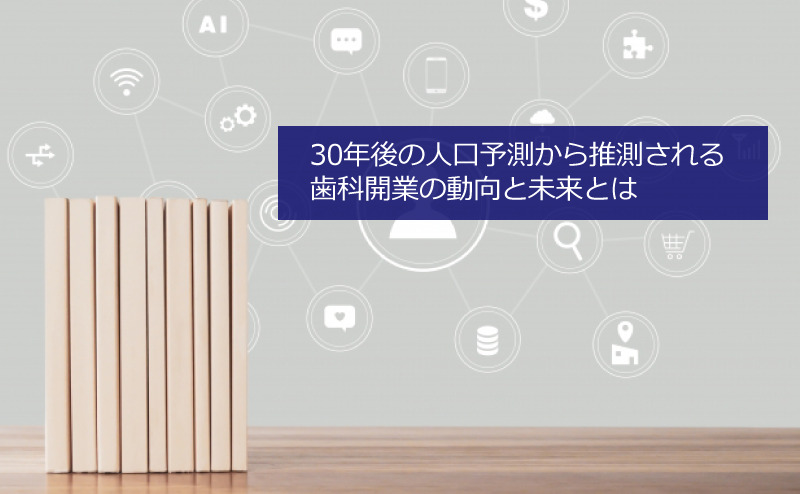 30年後の人口予測から推測される歯科開業の今後の動向と将来予測